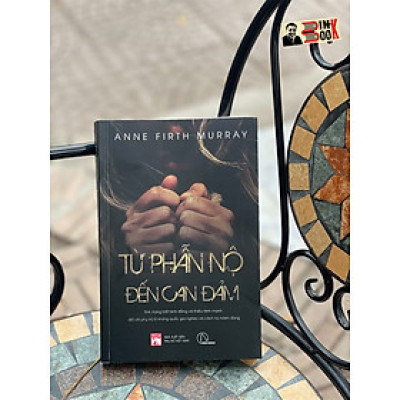 TỪ PHẪN NỘ TỚI CAN ĐẢM – Tình trạng bất bình đẳng và thiếu lành mạnh đối với phụ nữ ở những quốc gia nghèo và cách họ hành động” -Anne Firth Murray - Hồng Bích dịch – Lyceum -NXB Phụ Nữ