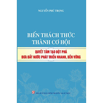 Biến thách thức thành cơ hội Quyết tâm đột phá đưa đất nước phát triển nhanh, bền vững