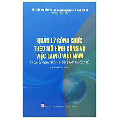 Sách - Quản Lý Công Chức Theo Mô Hình Công Vụ Việc Làm ở Việt Nam Trong Quá Trình Hội Nhập Quốc Tế - NXB Chính Trị Quốc Gia