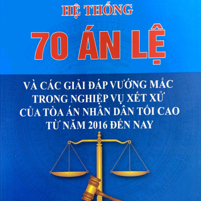 Hệ Thống 70 Án Lệ Và Các Giải Đáp Vướng Mắc Trong Nghiệp Vụ Xét Xử Của Tòa Án Nhân Dân Tối Cao Từ Năm 2016 Đến Nay