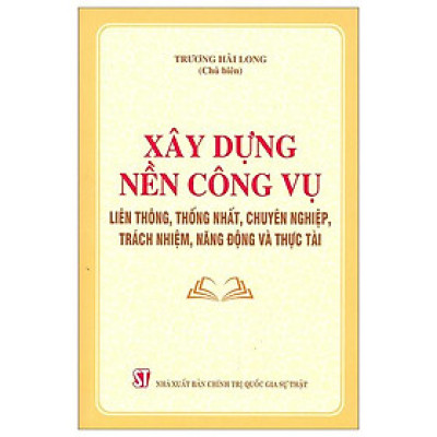 Xây Dựng Nền Công Vụ Liên Thông, Thống Nhất, Chuyên Nghiệp, Trách Nhiệm, Năng Động Và Thực Tài