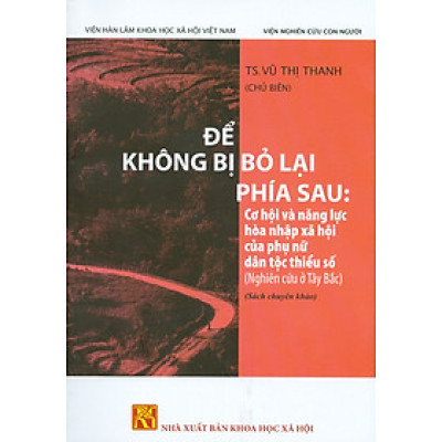 ĐỂ KHÔNG BỊ BỎ LẠI PHÍA SAU: Cơ Hội Và Năng Lực Hòa Nhập Xã Hội Của Phụ Nữ Dân Tộc Thiểu Số (Nghiên cứu ở Tây Bắc) (Sách chuyên khảo)