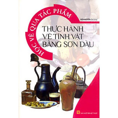 Học Vẽ Qua Tác Phẩm - Thực Hành Vẽ Tĩnh Vật Bằng Sơn Dầu