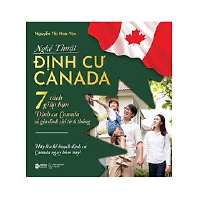 Nghệ Thuật Định Cư Canada - 7 Cách Giúp Bạn Định Cư Canada Cả Gia Đình Chỉ Từ 6 Tháng (AL)
