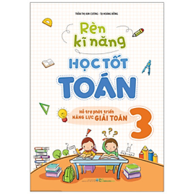 Rèn Kĩ Năng Học Tốt Toán Lớp 3 (Hỗ Trợ Phát Triển Năng Lực Giải Toán)