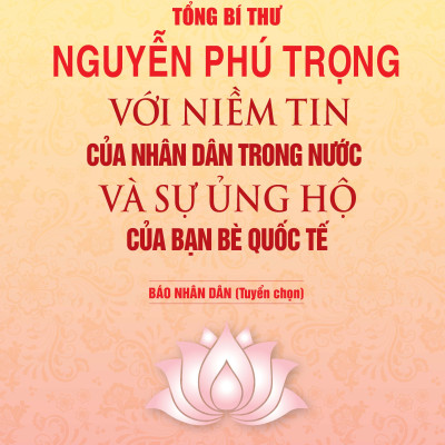 Tổng Bí Thư NGUYỄN PHÚ TRỌNG Với Niềm Tin Của Nhân Dân Trong Nước Và Sự Ủng Hộ Của Bạn Bè Quốc Tế - Báo Nhân Dân (Tuyển chọn)