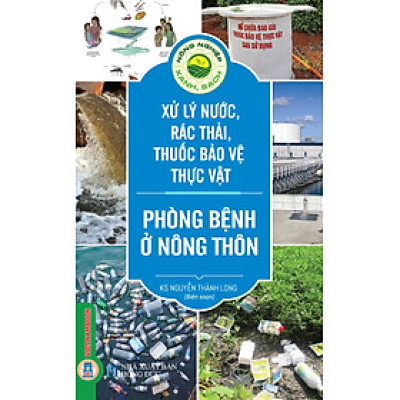 Nông Nghiệp Xanh, Sạch - Xử Lý Nước, Rác Thải, Thuốc Bảo Vệ Thực Vật Phòng Bệnh Ở Nông Thôn (Tái bản)