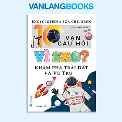 10 Vạn Câu Hỏi Vì Sao? Khám Phá Trái Đất Và Vũ Trụ - Vanlangbooks