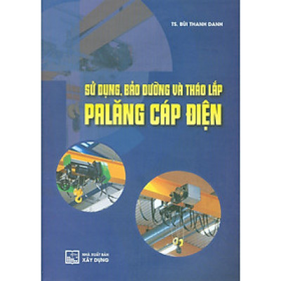 Sách - Sử Dụng, Bảo Dưỡng Và Tháo Lắp Palăng Cáp Điện - TS. Bùi Thanh Danh  - NXB Xây Dựng